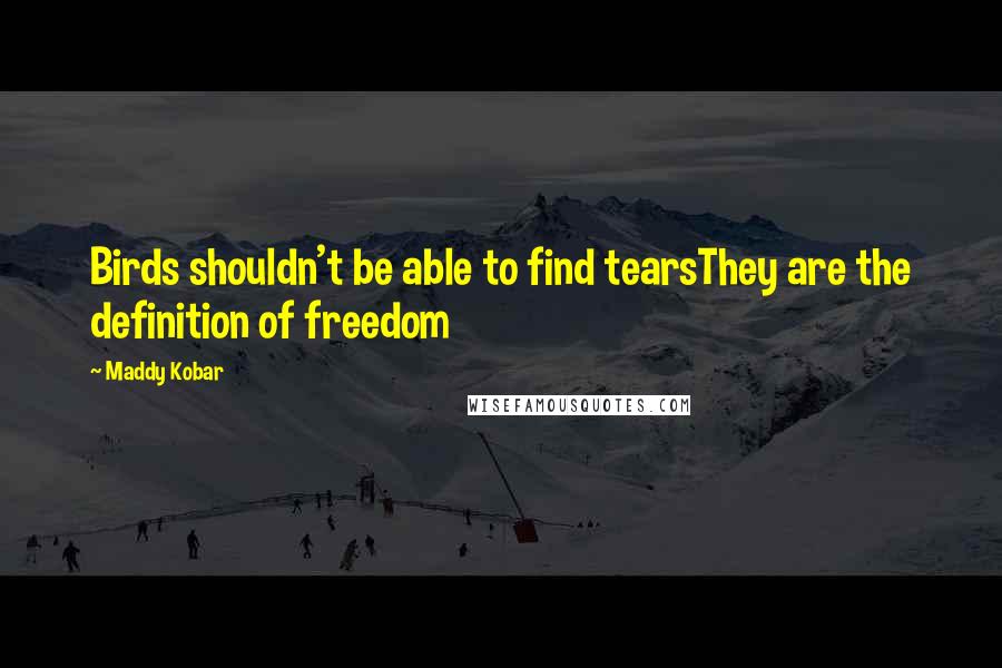 Maddy Kobar Quotes: Birds shouldn't be able to find tearsThey are the definition of freedom