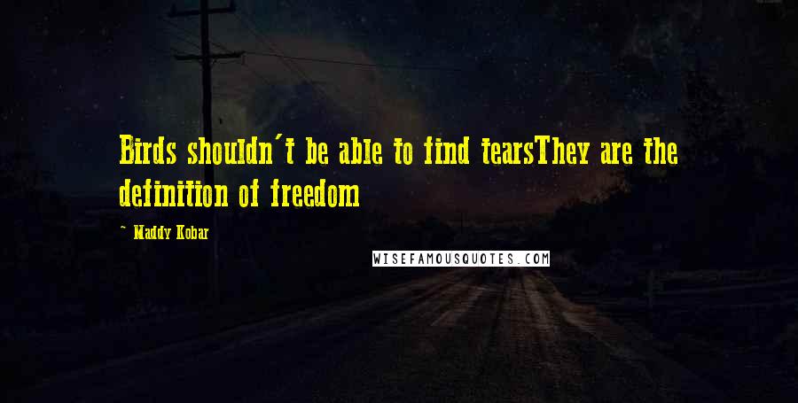 Maddy Kobar Quotes: Birds shouldn't be able to find tearsThey are the definition of freedom