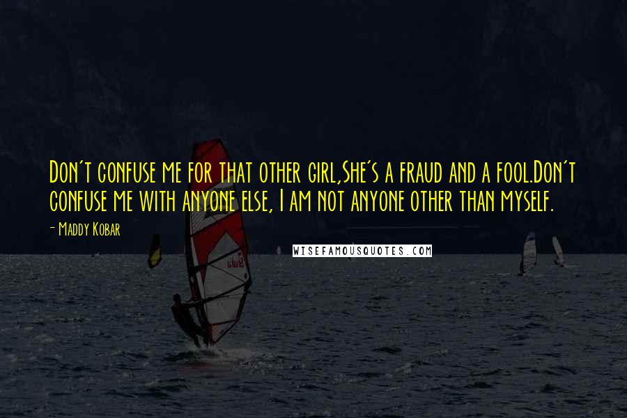 Maddy Kobar Quotes: Don't confuse me for that other girl,She's a fraud and a fool.Don't confuse me with anyone else, I am not anyone other than myself.