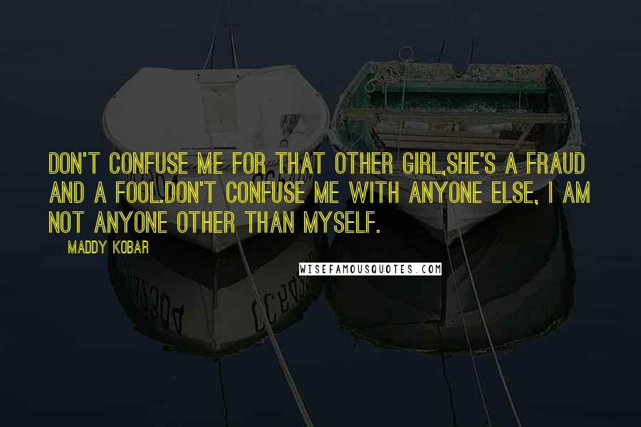 Maddy Kobar Quotes: Don't confuse me for that other girl,She's a fraud and a fool.Don't confuse me with anyone else, I am not anyone other than myself.