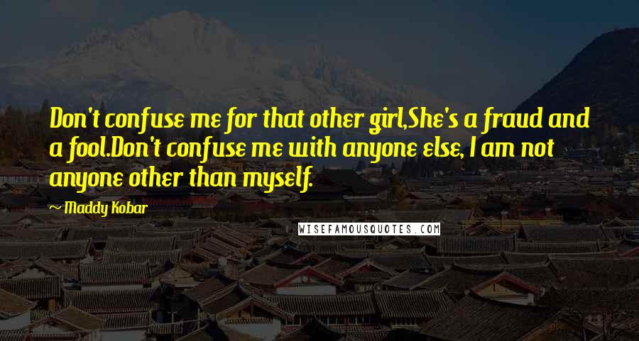 Maddy Kobar Quotes: Don't confuse me for that other girl,She's a fraud and a fool.Don't confuse me with anyone else, I am not anyone other than myself.