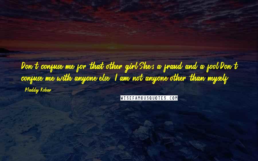 Maddy Kobar Quotes: Don't confuse me for that other girl,She's a fraud and a fool.Don't confuse me with anyone else, I am not anyone other than myself.