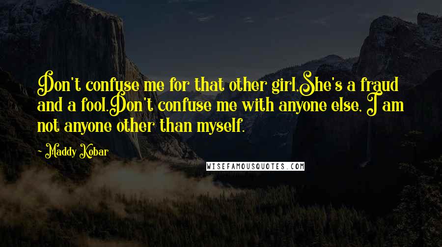 Maddy Kobar Quotes: Don't confuse me for that other girl,She's a fraud and a fool.Don't confuse me with anyone else, I am not anyone other than myself.