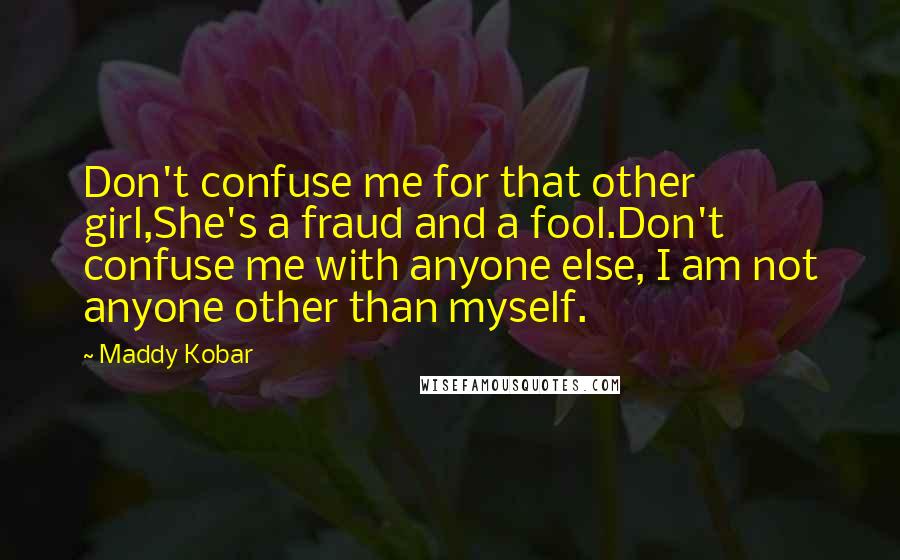 Maddy Kobar Quotes: Don't confuse me for that other girl,She's a fraud and a fool.Don't confuse me with anyone else, I am not anyone other than myself.