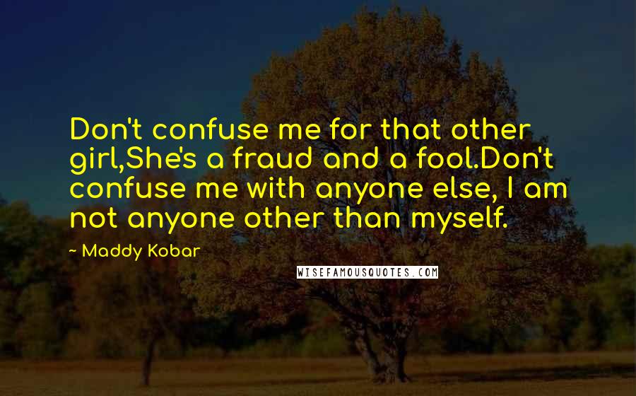 Maddy Kobar Quotes: Don't confuse me for that other girl,She's a fraud and a fool.Don't confuse me with anyone else, I am not anyone other than myself.