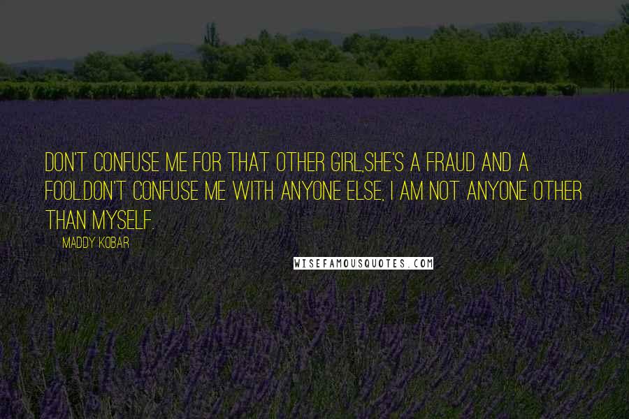 Maddy Kobar Quotes: Don't confuse me for that other girl,She's a fraud and a fool.Don't confuse me with anyone else, I am not anyone other than myself.