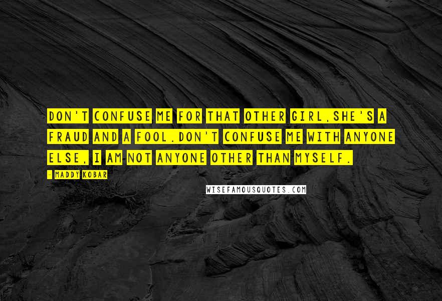 Maddy Kobar Quotes: Don't confuse me for that other girl,She's a fraud and a fool.Don't confuse me with anyone else, I am not anyone other than myself.
