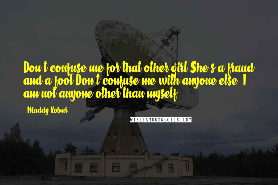 Maddy Kobar Quotes: Don't confuse me for that other girl,She's a fraud and a fool.Don't confuse me with anyone else, I am not anyone other than myself.