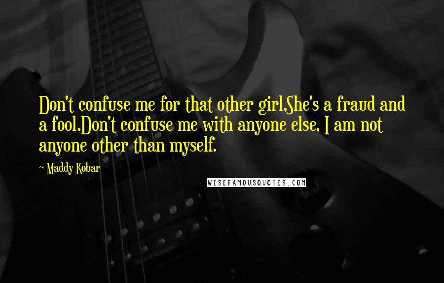 Maddy Kobar Quotes: Don't confuse me for that other girl,She's a fraud and a fool.Don't confuse me with anyone else, I am not anyone other than myself.