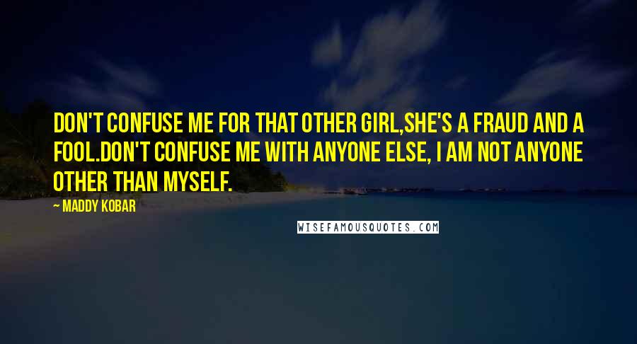 Maddy Kobar Quotes: Don't confuse me for that other girl,She's a fraud and a fool.Don't confuse me with anyone else, I am not anyone other than myself.