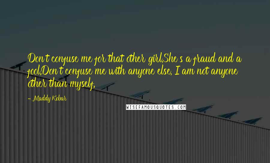 Maddy Kobar Quotes: Don't confuse me for that other girl,She's a fraud and a fool.Don't confuse me with anyone else, I am not anyone other than myself.