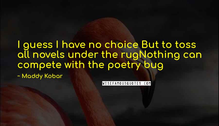 Maddy Kobar Quotes: I guess I have no choice But to toss all novels under the rugNothing can compete with the poetry bug