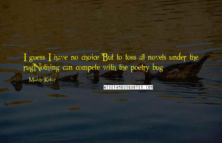 Maddy Kobar Quotes: I guess I have no choice But to toss all novels under the rugNothing can compete with the poetry bug