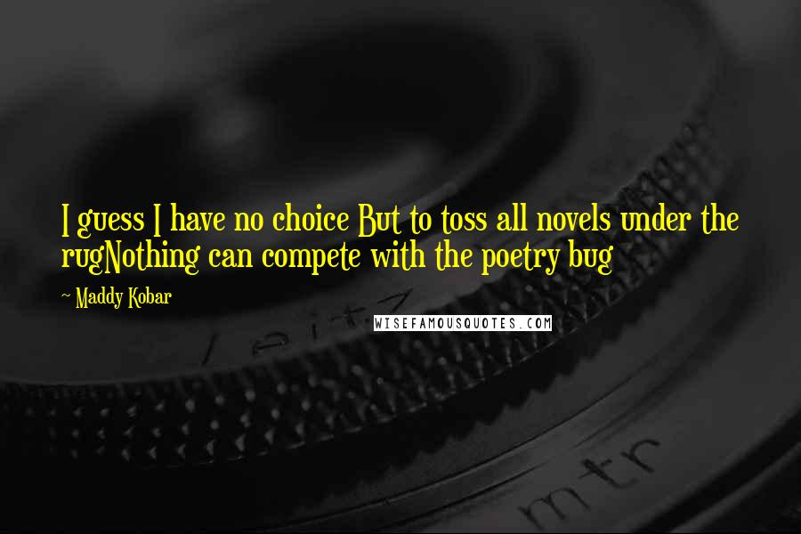 Maddy Kobar Quotes: I guess I have no choice But to toss all novels under the rugNothing can compete with the poetry bug