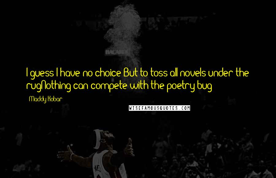 Maddy Kobar Quotes: I guess I have no choice But to toss all novels under the rugNothing can compete with the poetry bug