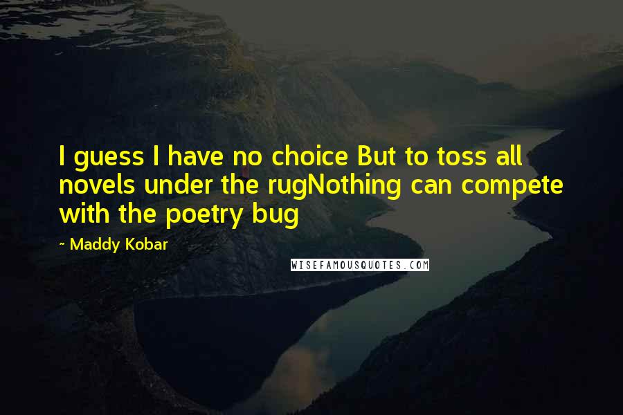 Maddy Kobar Quotes: I guess I have no choice But to toss all novels under the rugNothing can compete with the poetry bug