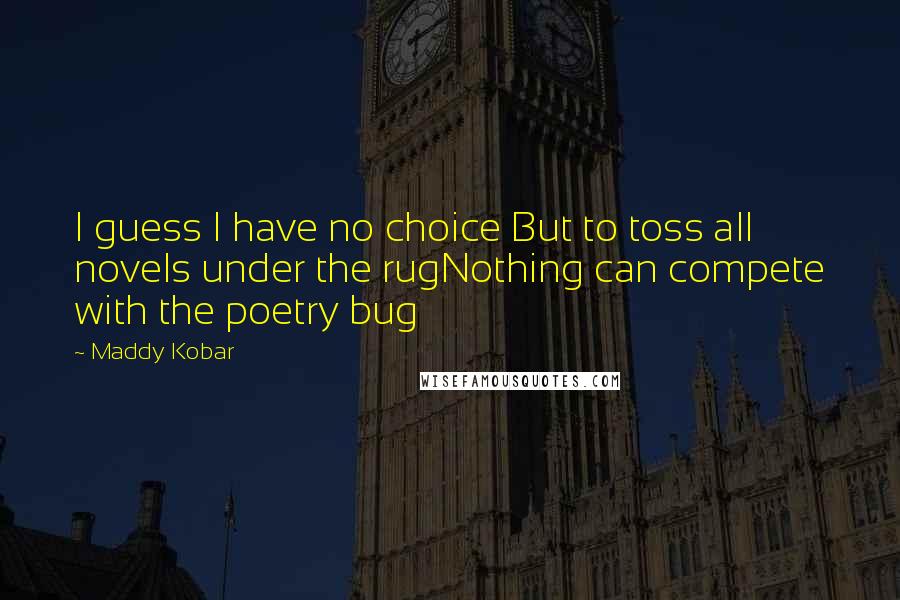 Maddy Kobar Quotes: I guess I have no choice But to toss all novels under the rugNothing can compete with the poetry bug