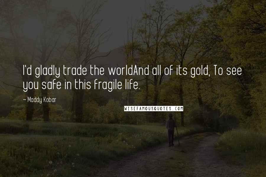 Maddy Kobar Quotes: I'd gladly trade the worldAnd all of its gold, To see you safe in this fragile life.