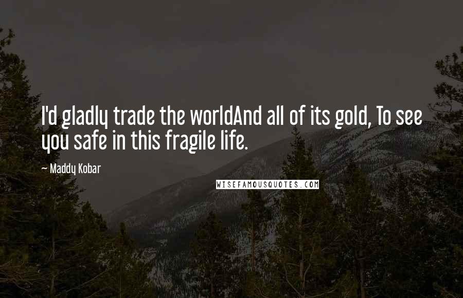 Maddy Kobar Quotes: I'd gladly trade the worldAnd all of its gold, To see you safe in this fragile life.