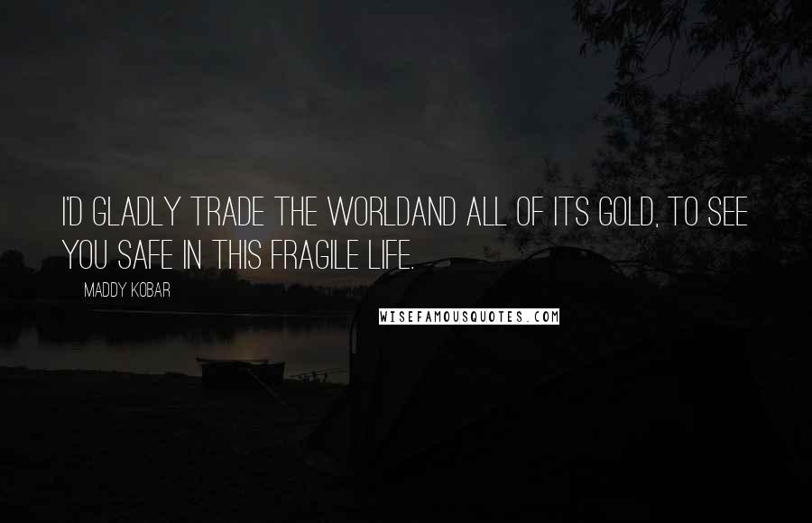 Maddy Kobar Quotes: I'd gladly trade the worldAnd all of its gold, To see you safe in this fragile life.