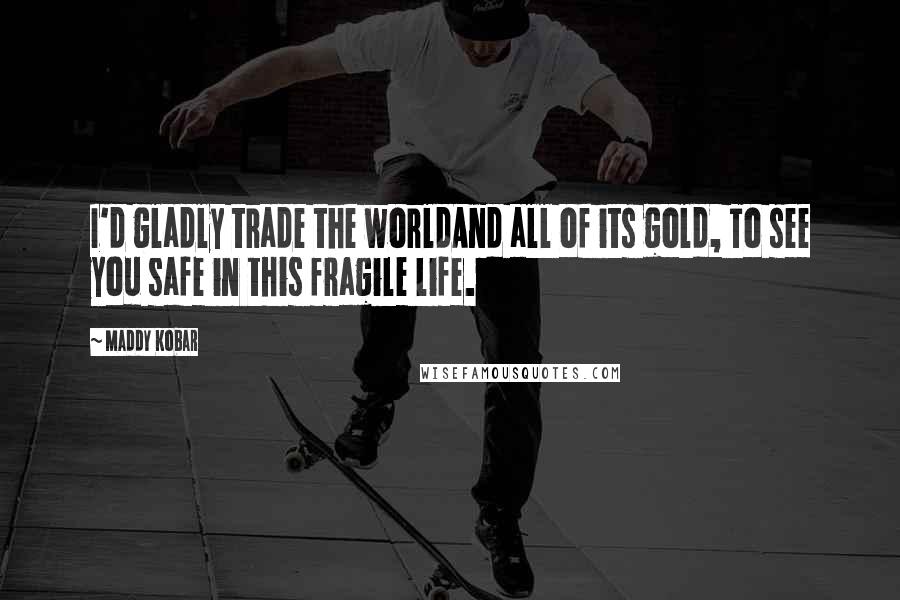 Maddy Kobar Quotes: I'd gladly trade the worldAnd all of its gold, To see you safe in this fragile life.