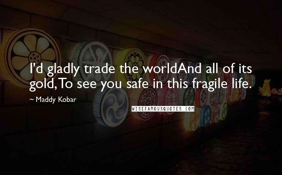 Maddy Kobar Quotes: I'd gladly trade the worldAnd all of its gold, To see you safe in this fragile life.