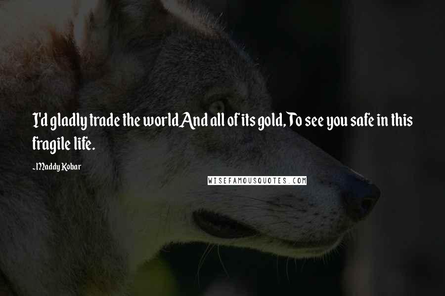 Maddy Kobar Quotes: I'd gladly trade the worldAnd all of its gold, To see you safe in this fragile life.