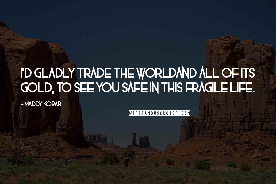 Maddy Kobar Quotes: I'd gladly trade the worldAnd all of its gold, To see you safe in this fragile life.