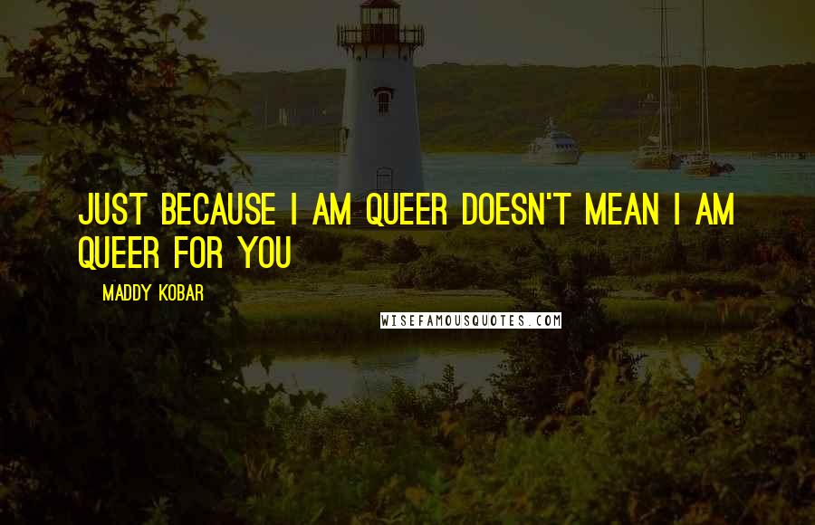 Maddy Kobar Quotes: Just because I am queer doesn't mean I am queer for you