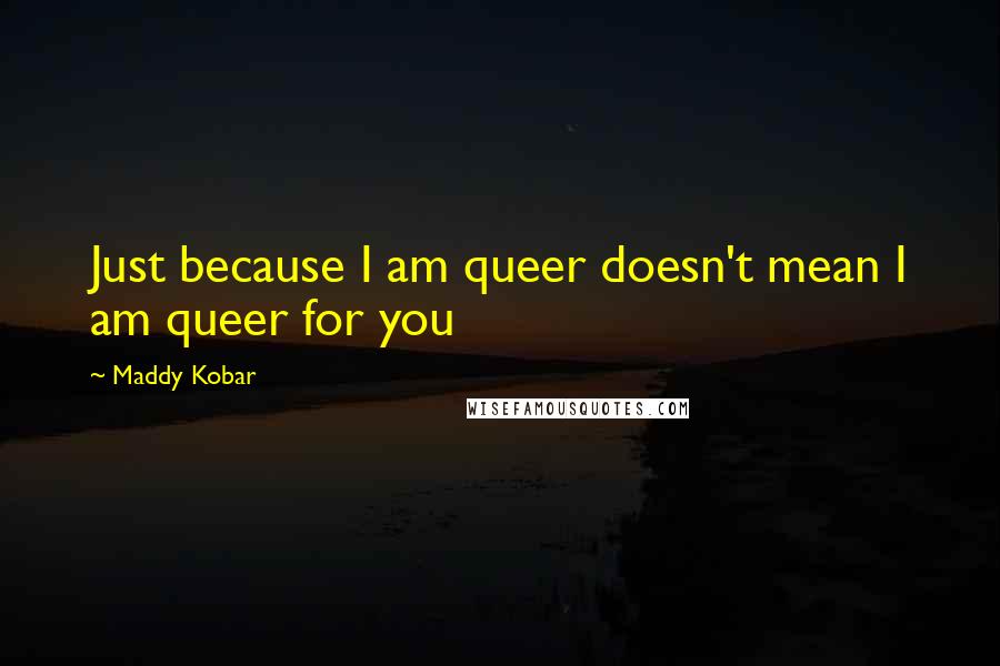 Maddy Kobar Quotes: Just because I am queer doesn't mean I am queer for you