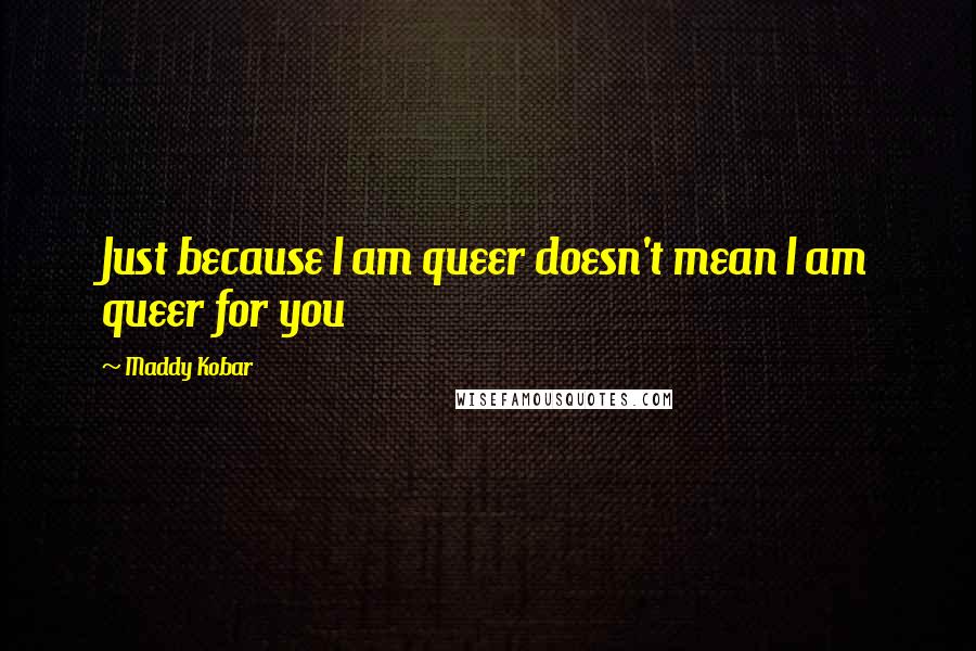 Maddy Kobar Quotes: Just because I am queer doesn't mean I am queer for you