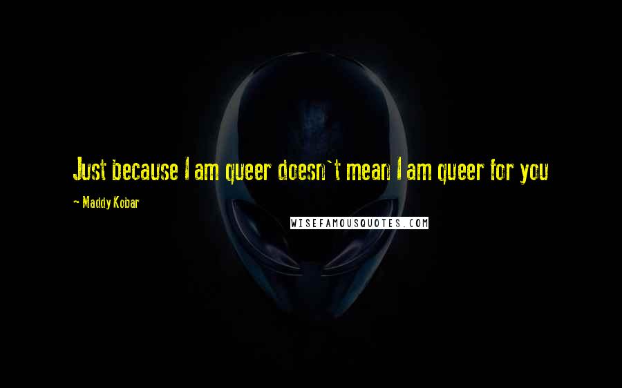 Maddy Kobar Quotes: Just because I am queer doesn't mean I am queer for you