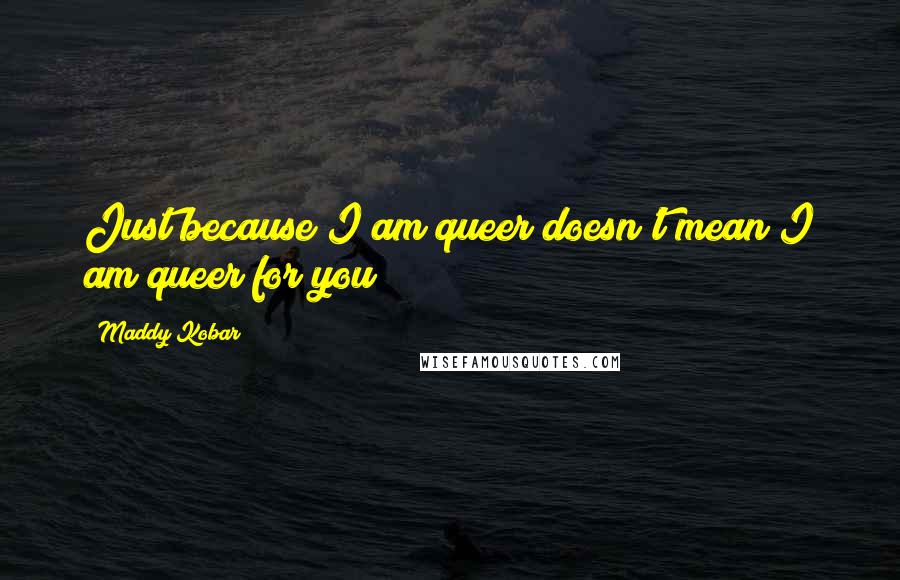 Maddy Kobar Quotes: Just because I am queer doesn't mean I am queer for you