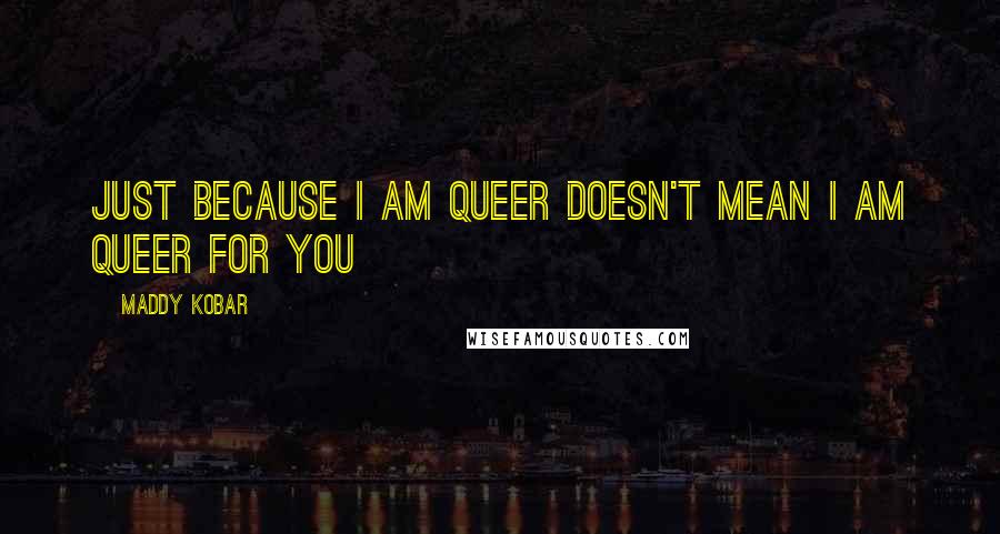 Maddy Kobar Quotes: Just because I am queer doesn't mean I am queer for you