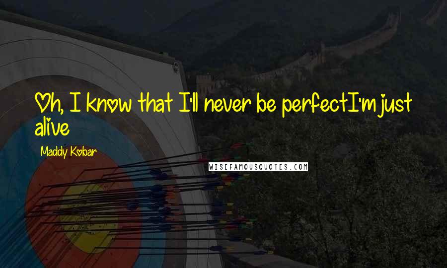 Maddy Kobar Quotes: Oh, I know that I'll never be perfectI'm just alive