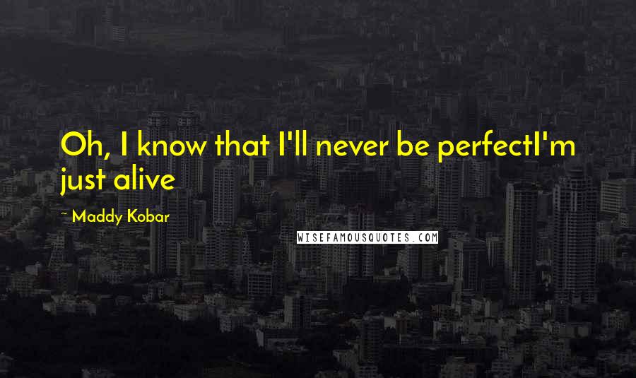 Maddy Kobar Quotes: Oh, I know that I'll never be perfectI'm just alive