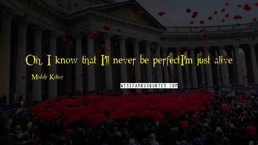Maddy Kobar Quotes: Oh, I know that I'll never be perfectI'm just alive