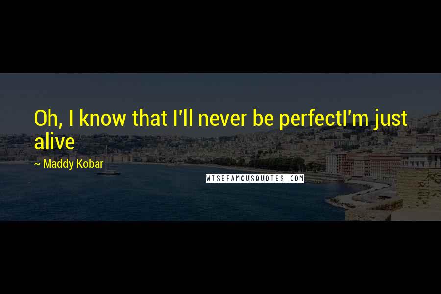 Maddy Kobar Quotes: Oh, I know that I'll never be perfectI'm just alive