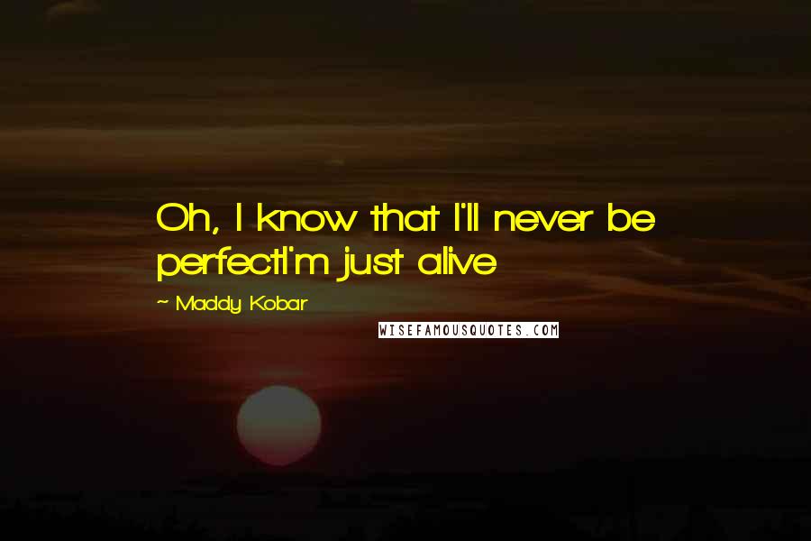 Maddy Kobar Quotes: Oh, I know that I'll never be perfectI'm just alive