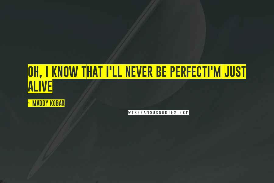 Maddy Kobar Quotes: Oh, I know that I'll never be perfectI'm just alive