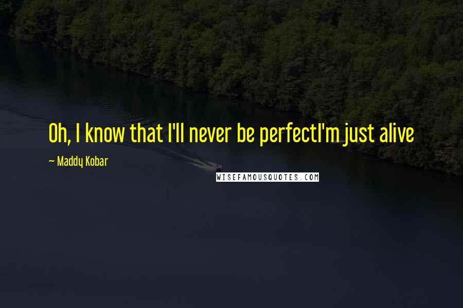 Maddy Kobar Quotes: Oh, I know that I'll never be perfectI'm just alive