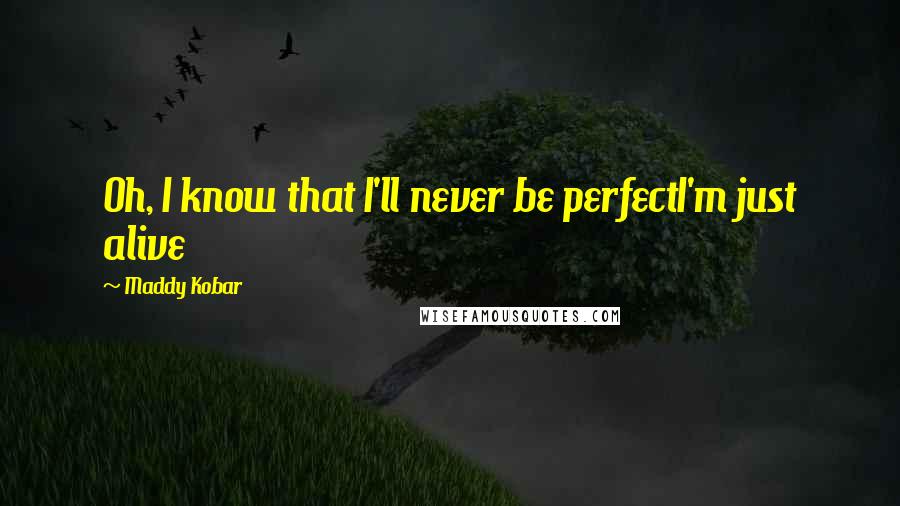 Maddy Kobar Quotes: Oh, I know that I'll never be perfectI'm just alive