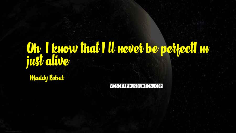 Maddy Kobar Quotes: Oh, I know that I'll never be perfectI'm just alive