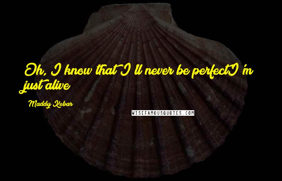 Maddy Kobar Quotes: Oh, I know that I'll never be perfectI'm just alive