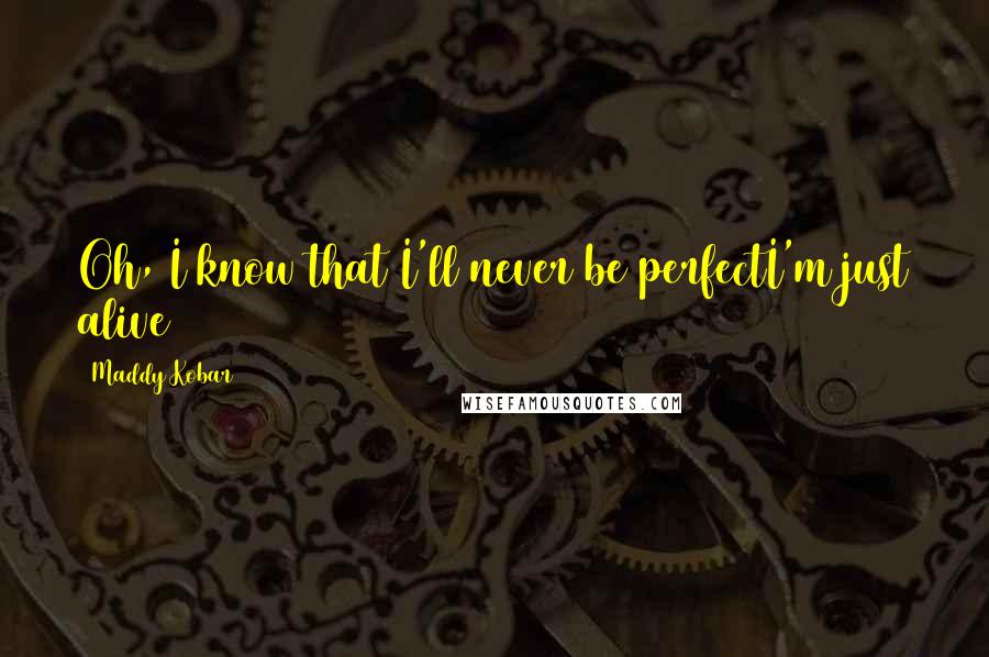 Maddy Kobar Quotes: Oh, I know that I'll never be perfectI'm just alive