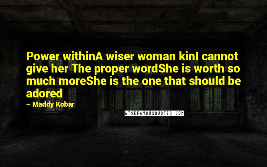 Maddy Kobar Quotes: Power withinA wiser woman kinI cannot give her The proper wordShe is worth so much moreShe is the one that should be adored