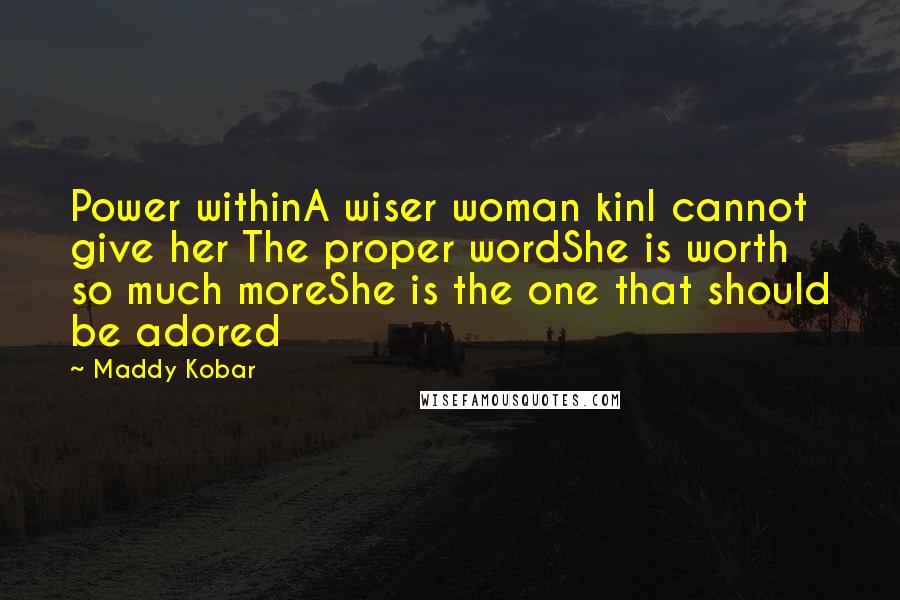 Maddy Kobar Quotes: Power withinA wiser woman kinI cannot give her The proper wordShe is worth so much moreShe is the one that should be adored