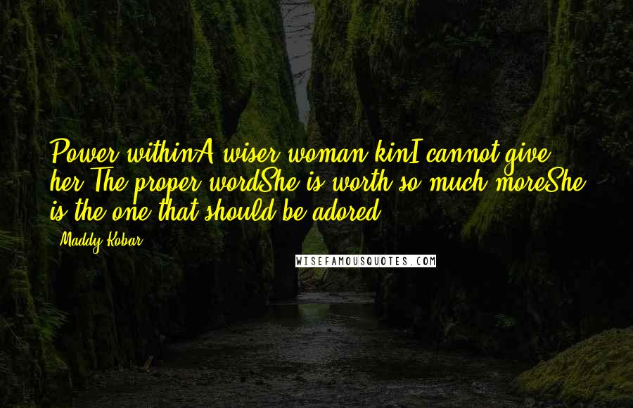 Maddy Kobar Quotes: Power withinA wiser woman kinI cannot give her The proper wordShe is worth so much moreShe is the one that should be adored