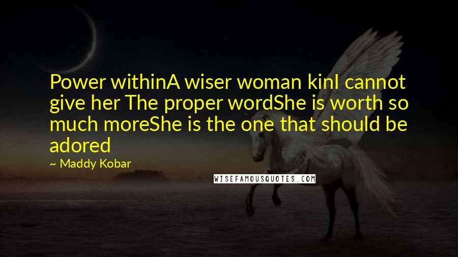 Maddy Kobar Quotes: Power withinA wiser woman kinI cannot give her The proper wordShe is worth so much moreShe is the one that should be adored