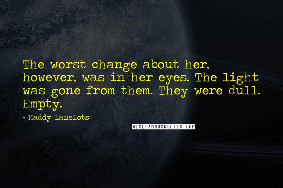 Maddy Lanslots Quotes: The worst change about her, however, was in her eyes. The light was gone from them. They were dull. Empty.